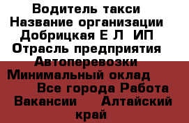 Водитель такси › Название организации ­ Добрицкая Е.Л, ИП › Отрасль предприятия ­ Автоперевозки › Минимальный оклад ­ 40 000 - Все города Работа » Вакансии   . Алтайский край